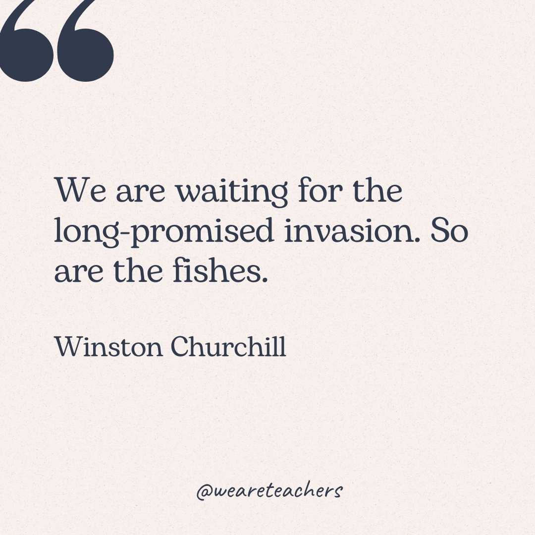 We are waiting for the long-promised invasion. So are the fishes. -Winston Churchill