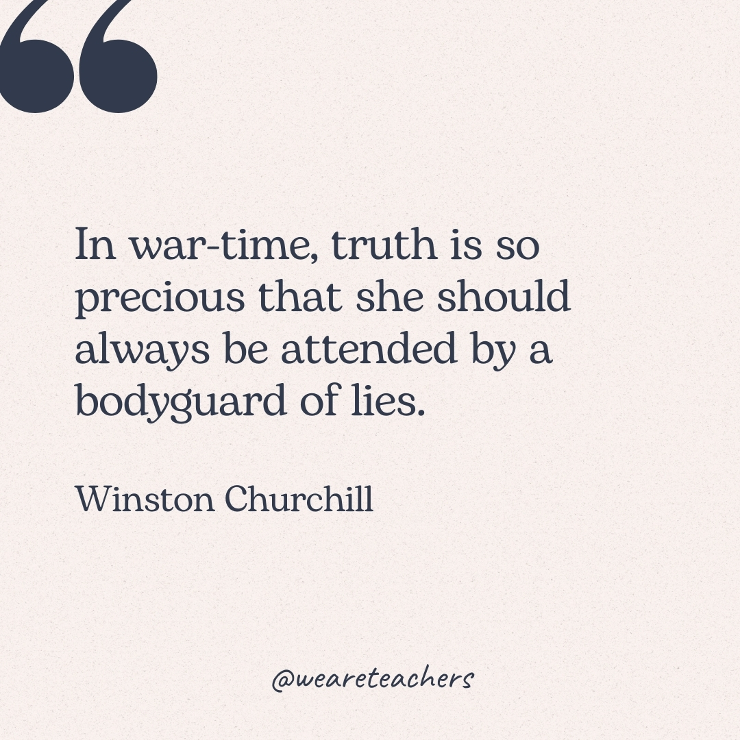 In war-time, truth is so precious that she should always be attended by a bodyguard of lies. -Winston Churchill