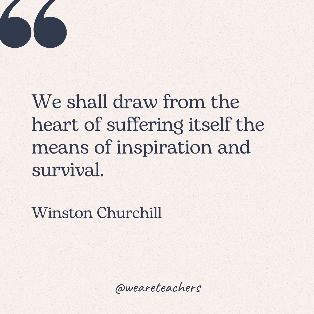 We shall draw from the heart of suffering itself the means of inspiration and survival. -Winston Churchill