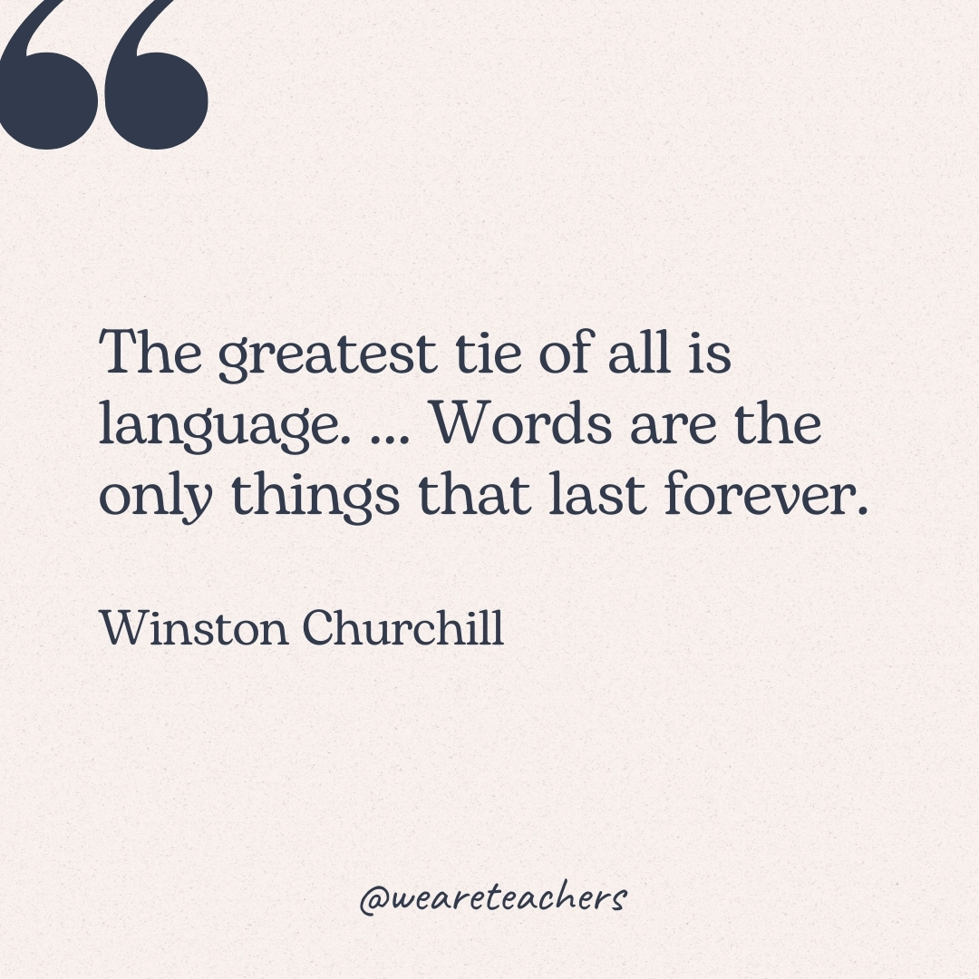 The greatest tie of all is language. ... Words are the only things that last forever.  -Winston Churchill